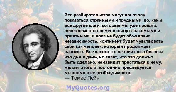 Эти разбирательства могут поначалу показаться странными и трудными, но, как и все другие шаги, которые мы уже прошли, через немного времени станут знакомыми и приятными, и пока не будет объявлена ​​независимость,