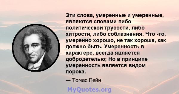 Эти слова, умеренные и умеренные, являются словами либо политической трусости, либо хитрости, либо соблазнения. Что -то, умеренно хорошо, не так хороша, как должно быть. Умеренность в характере, всегда является