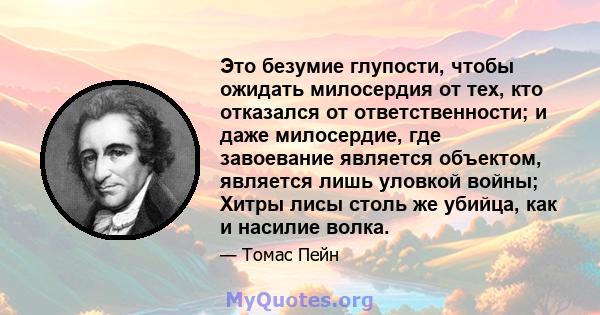 Это безумие глупости, чтобы ожидать милосердия от тех, кто отказался от ответственности; и даже милосердие, где завоевание является объектом, является лишь уловкой войны; Хитры лисы столь же убийца, как и насилие волка.