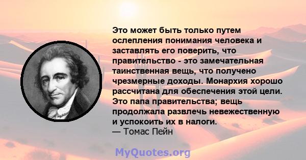 Это может быть только путем ослепления понимания человека и заставлять его поверить, что правительство - это замечательная таинственная вещь, что получено чрезмерные доходы. Монархия хорошо рассчитана для обеспечения