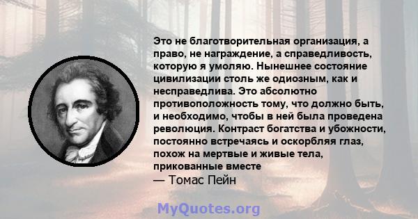 Это не благотворительная организация, а право, не награждение, а справедливость, которую я умоляю. Нынешнее состояние цивилизации столь же одиозным, как и несправедлива. Это абсолютно противоположность тому, что должно