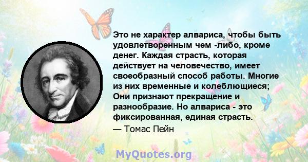 Это не характер алвариса, чтобы быть удовлетворенным чем -либо, кроме денег. Каждая страсть, которая действует на человечество, имеет своеобразный способ работы. Многие из них временные и колеблющиеся; Они признают