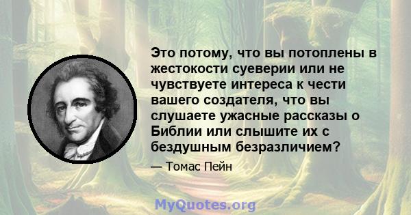 Это потому, что вы потоплены в жестокости суеверии или не чувствуете интереса к чести вашего создателя, что вы слушаете ужасные рассказы о Библии или слышите их с бездушным безразличием?