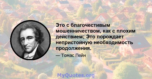 Это с благочестивым мошенничеством, как с плохим действием; Это порождает непристойную необходимость продолжения.