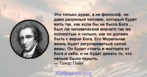 Это только дурак, а не философ, ни даже разумный человек, который будет жить так, как если бы не было Бога ... был ли человеческий впечатл так же полностью и сильно, как он должен быть с верой Бога, Его Моральная жизнь