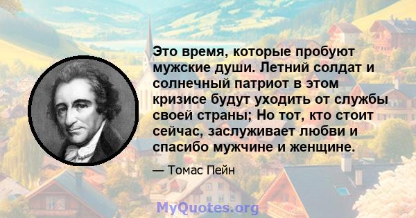 Это время, которые пробуют мужские души. Летний солдат и солнечный патриот в этом кризисе будут уходить от службы своей страны; Но тот, кто стоит сейчас, заслуживает любви и спасибо мужчине и женщине.