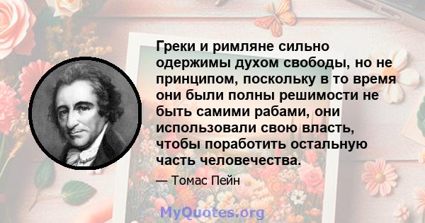 Греки и римляне сильно одержимы духом свободы, но не принципом, поскольку в то время они были полны решимости не быть самими рабами, они использовали свою власть, чтобы поработить остальную часть человечества.