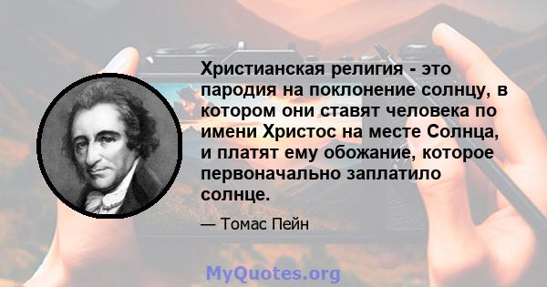 Христианская религия - это пародия на поклонение солнцу, в котором они ставят человека по имени Христос на месте Солнца, и платят ему обожание, которое первоначально заплатило солнце.