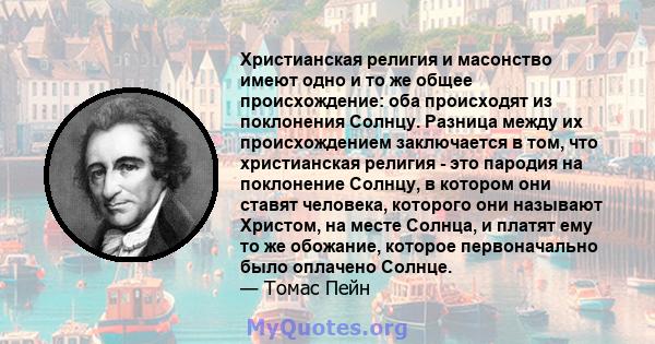 Христианская религия и масонство имеют одно и то же общее происхождение: оба происходят из поклонения Солнцу. Разница между их происхождением заключается в том, что христианская религия - это пародия на поклонение