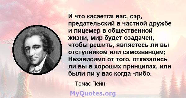 И что касается вас, сэр, предательский в частной дружбе и лицемер в общественной жизни, мир будет озадачен, чтобы решить, являетесь ли вы отступником или самозванцем; Независимо от того, отказались ли вы в хороших