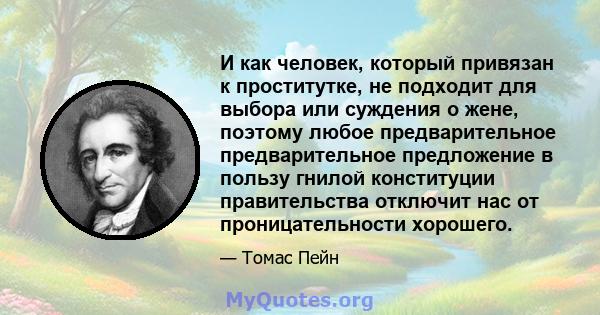 И как человек, который привязан к проститутке, не подходит для выбора или суждения о жене, поэтому любое предварительное предварительное предложение в пользу гнилой конституции правительства отключит нас от