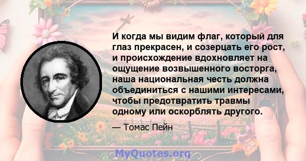 И когда мы видим флаг, который для глаз прекрасен, и созерцать его рост, и происхождение вдохновляет на ощущение возвышенного восторга, наша национальная честь должна объединиться с нашими интересами, чтобы