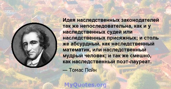 Идея наследственных законодателей так же непоследовательна, как и у наследственных судей или наследственных присяжных; и столь же абсурдный, как наследственный математик, или наследственный мудрый человек; и так же