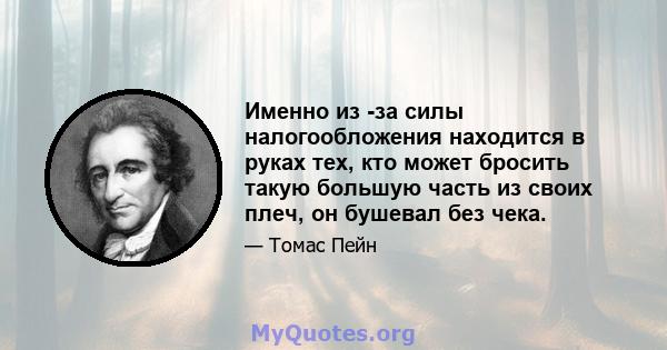 Именно из -за силы налогообложения находится в руках тех, кто может бросить такую ​​большую часть из своих плеч, он бушевал без чека.