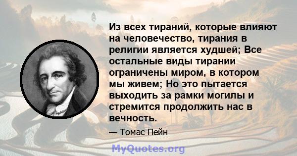 Из всех тираний, которые влияют на человечество, тирания в религии является худшей; Все остальные виды тирании ограничены миром, в котором мы живем; Но это пытается выходить за рамки могилы и стремится продолжить нас в