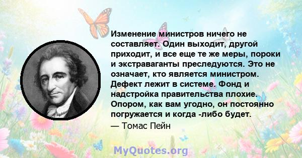 Изменение министров ничего не составляет. Один выходит, другой приходит, и все еще те же меры, пороки и экстраваганты преследуются. Это не означает, кто является министром. Дефект лежит в системе. Фонд и надстройка