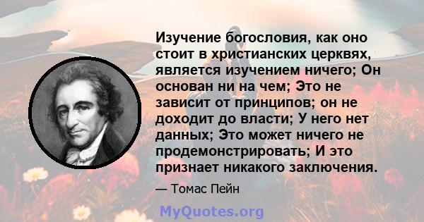 Изучение богословия, как оно стоит в христианских церквях, является изучением ничего; Он основан ни на чем; Это не зависит от принципов; он не доходит до власти; У него нет данных; Это может ничего не