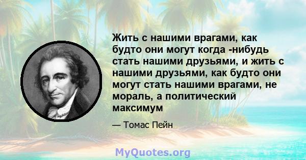 Жить с нашими врагами, как будто они могут когда -нибудь стать нашими друзьями, и жить с нашими друзьями, как будто они могут стать нашими врагами, не мораль, а политический максимум