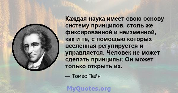 Каждая наука имеет свою основу систему принципов, столь же фиксированной и неизменной, как и те, с помощью которых вселенная регулируется и управляется. Человек не может сделать принципы; Он может только открыть их.