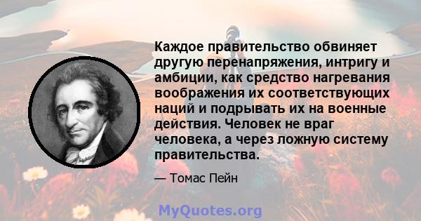 Каждое правительство обвиняет другую перенапряжения, интригу и амбиции, как средство нагревания воображения их соответствующих наций и подрывать их на военные действия. Человек не враг человека, а через ложную систему