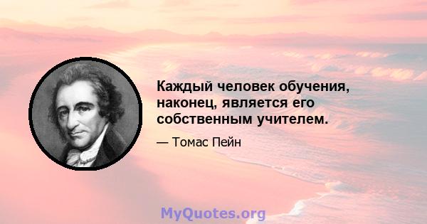 Каждый человек обучения, наконец, является его собственным учителем.