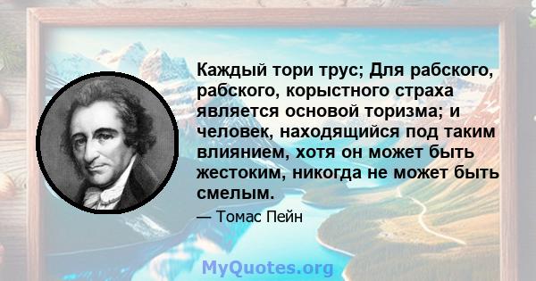 Каждый тори трус; Для рабского, рабского, корыстного страха является основой торизма; и человек, находящийся под таким влиянием, хотя он может быть жестоким, никогда не может быть смелым.