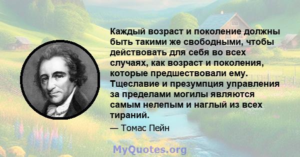 Каждый возраст и поколение должны быть такими же свободными, чтобы действовать для себя во всех случаях, как возраст и поколения, которые предшествовали ему. Тщеславие и презумпция управления за пределами могилы