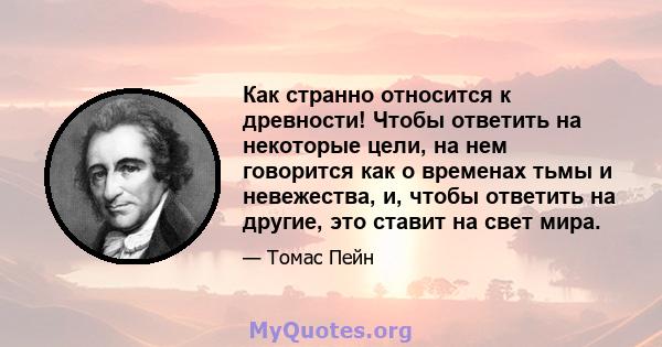 Как странно относится к древности! Чтобы ответить на некоторые цели, на нем говорится как о временах тьмы и невежества, и, чтобы ответить на другие, это ставит на свет мира.