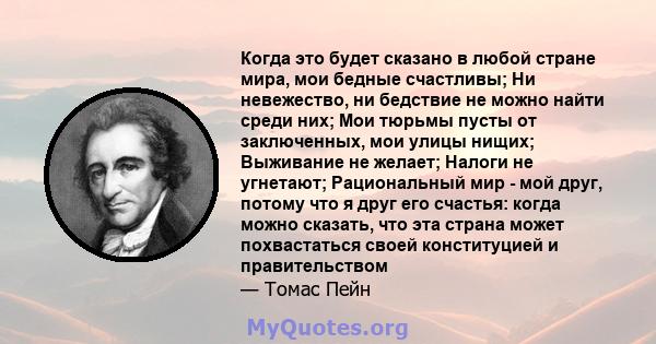 Когда это будет сказано в любой стране мира, мои бедные счастливы; Ни невежество, ни бедствие не можно найти среди них; Мои тюрьмы пусты от заключенных, мои улицы нищих; Выживание не желает; Налоги не угнетают;