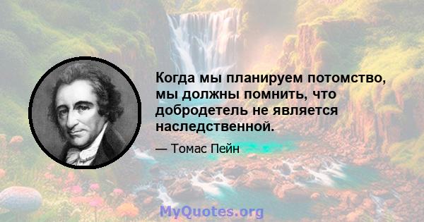 Когда мы планируем потомство, мы должны помнить, что добродетель не является наследственной.