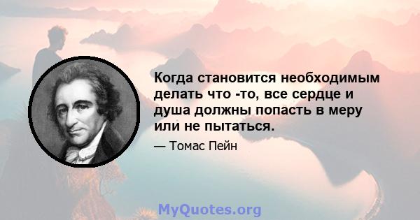 Когда становится необходимым делать что -то, все сердце и душа должны попасть в меру или не пытаться.