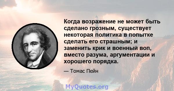 Когда возражение не может быть сделано грозным, существует некоторая политика в попытке сделать его страшным; и заменить крик и военный воп, вместо разума, аргументации и хорошего порядка.