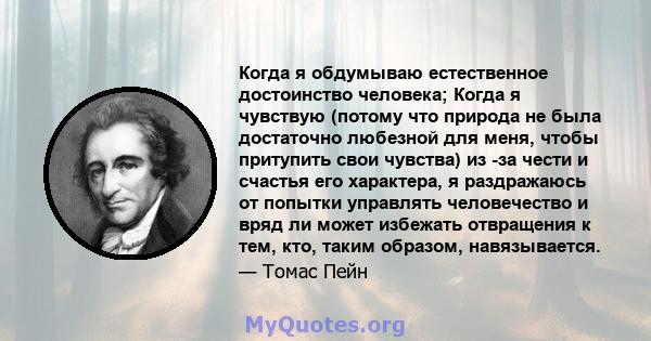 Когда я обдумываю естественное достоинство человека; Когда я чувствую (потому что природа не была достаточно любезной для меня, чтобы притупить свои чувства) из -за чести и счастья его характера, я раздражаюсь от