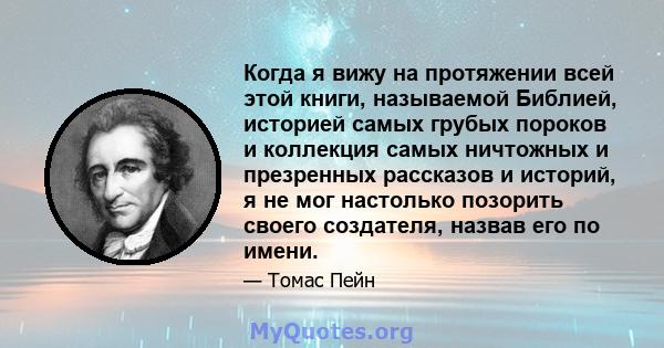 Когда я вижу на протяжении всей этой книги, называемой Библией, историей самых грубых пороков и коллекция самых ничтожных и презренных рассказов и историй, я не мог настолько позорить своего создателя, назвав его по