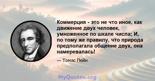 Коммерция - это не что иное, как движение двух человек, умноженное по шкале числа; И, по тому же правилу, что природа предполагала общение двух, она намеревалась!