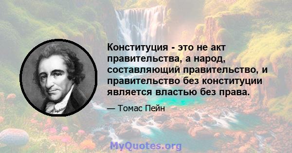 Конституция - это не акт правительства, а народ, составляющий правительство, и правительство без конституции является властью без права.