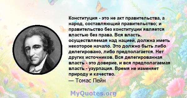 Конституция - это не акт правительства, а народ, составляющий правительство; и правительство без конституции является властью без права. Вся власть, осуществляемая над нацией, должна иметь некоторое начало. Это должно