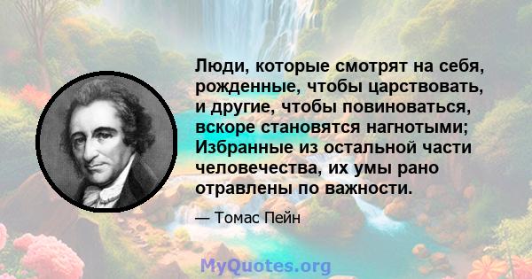 Люди, которые смотрят на себя, рожденные, чтобы царствовать, и другие, чтобы повиноваться, вскоре становятся нагнотыми; Избранные из остальной части человечества, их умы рано отравлены по важности.