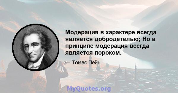 Модерация в характере всегда является добродетелью; Но в принципе модерация всегда является пороком.