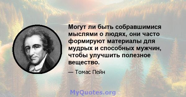 Могут ли быть собравшимися мыслями о людях, они часто формируют материалы для мудрых и способных мужчин, чтобы улучшить полезное вещество.