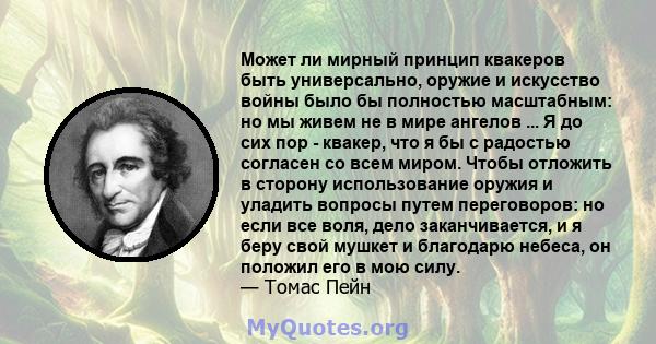 Может ли мирный принцип квакеров быть универсально, оружие и искусство войны было бы полностью масштабным: но мы живем не в мире ангелов ... Я до сих пор - квакер, что я бы с радостью согласен со всем миром. Чтобы