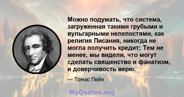 Можно подумать, что система, загруженная такими грубыми и вульгарными нелепостями, как религия Писания, никогда не могла получить кредит; Тем не менее, мы видели, что могут сделать священство и фанатизм, и доверчивость