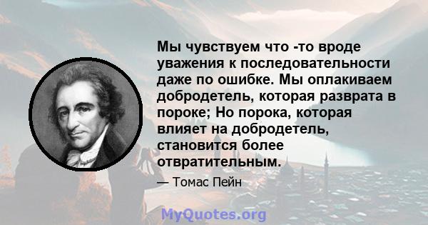 Мы чувствуем что -то вроде уважения к последовательности даже по ошибке. Мы оплакиваем добродетель, которая разврата в пороке; Но порока, которая влияет на добродетель, становится более отвратительным.