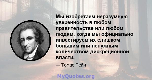 Мы изобретаем неразумную уверенность в любом правительстве или любом людям, когда мы официально инвестируем их слишком большим или ненужным количеством дискреционной власти.