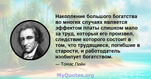 Накопление большого богатства во многих случаях является эффектом платы слишком мало за труд, который его произвел, следствие которого состоит в том, что трудящиеся, погибшие в старости, и работодатель изобилует