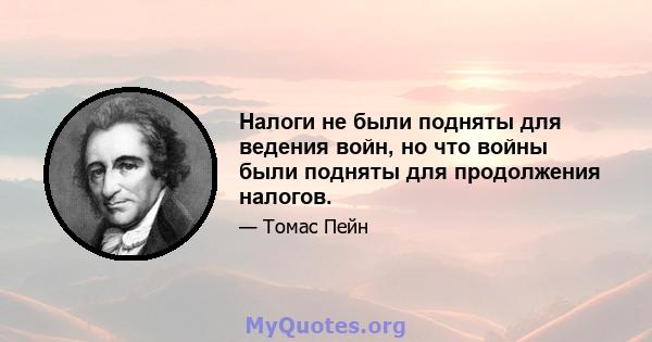 Налоги не были подняты для ведения войн, но что войны были подняты для продолжения налогов.