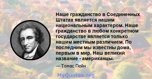 Наше гражданство в Соединенных Штатах является нашим национальным характером. Наше гражданство в любом конкретном государстве является только нашим местным различием. По последним мы известны дома, первым в мир. Наш