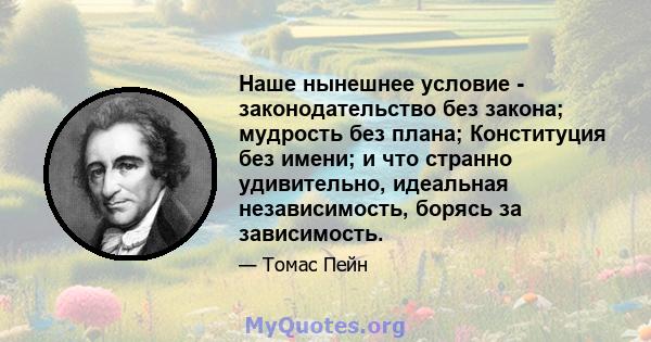 Наше нынешнее условие - законодательство без закона; мудрость без плана; Конституция без имени; и что странно удивительно, идеальная независимость, борясь за зависимость.