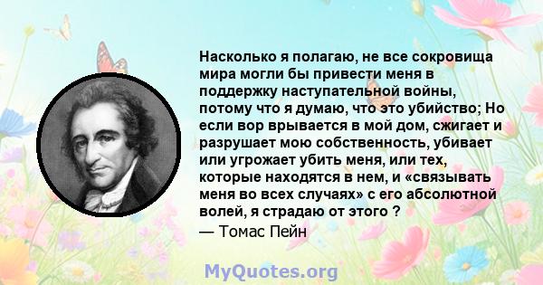 Насколько я полагаю, не все сокровища мира могли бы привести меня в поддержку наступательной войны, потому что я думаю, что это убийство; Но если вор врывается в мой дом, сжигает и разрушает мою собственность, убивает