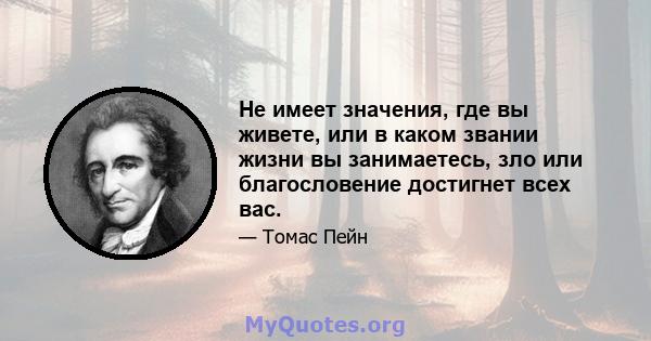 Не имеет значения, где вы живете, или в каком звании жизни вы занимаетесь, зло или благословение достигнет всех вас.